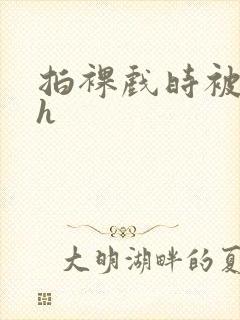 拍裸戏时被c了h