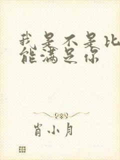 我是不是比他更能满足你