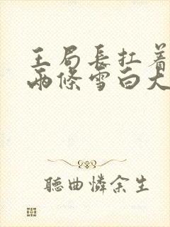 王局长扛着白洁两条雪白大腿视频