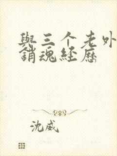 与三个老外三p销魂经历