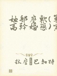 她那么软(军婚高干婚恋)完结