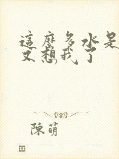 这么多水是不是又想我了