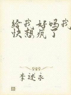 给我好吗我想你快想疯了