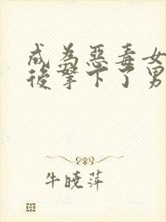 成为恶毒女配之后拿下了男主