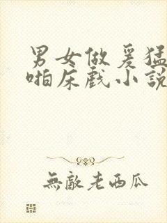 男女做爰猛烈啪啪床戏小说