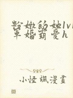 粉嫩的她1v1军婚霸爱h