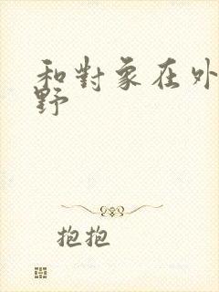 和对象在外面打野