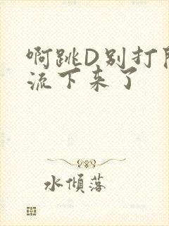 啊跳D别打开水流下来了