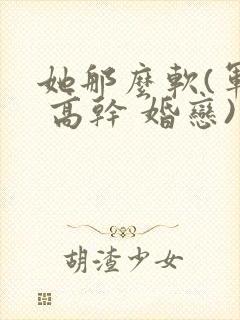 她那么软(军婚 高干 婚恋)完结