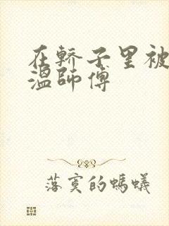 在轿子里被两个温师傅