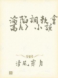 沦陷调教会所〈高h〉小说