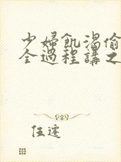 少妇饥渴偷公乱全过程讲之本