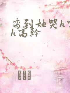 脔到她哭h宫交h高干