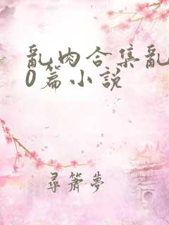 乱肉合集乱500篇小说