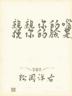 亲亲你的嘴巴摸摸你的脸是什么歌