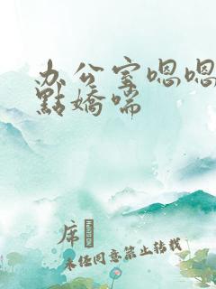 办公室嗯嗯啊轻点娇喘