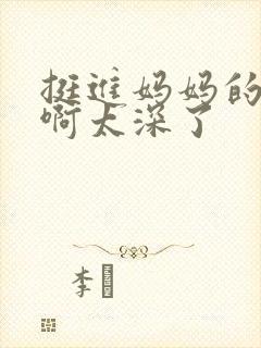 挺进妈妈的花苞啊太深了