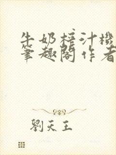 牛奶榨汁机po笔趣阁作者