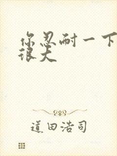 你忍耐一下我的很大