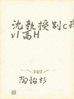 沈教授别c我1v1高H