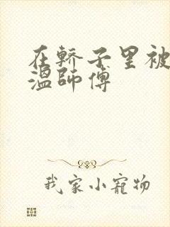 在轿子里被两个温师傅