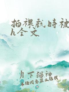 拍裸戏时被c了h全文