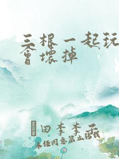 三根一起玩真的会坏掉