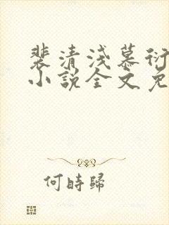 裴清浅慕衍之的小说全文免费阅读