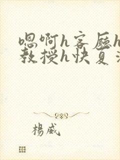 嗯啊h客厅hh教授h快夏清言