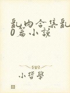 乱肉合集乱500篇小说