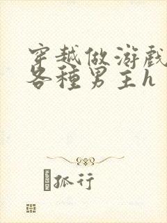 穿越做游戏要和各种男主h