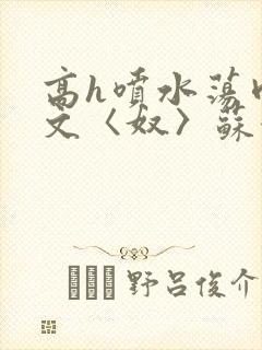 高h喷水荡肉欲文〈奴〉苏妖精