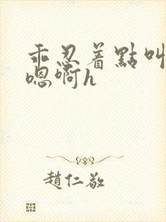 乖忍着点叫出来嗯啊h