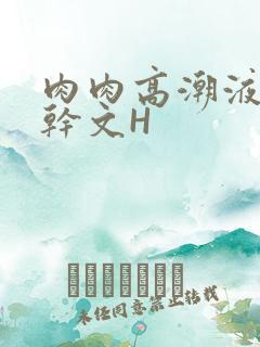 肉肉高潮液体高干文H