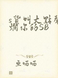 s货叫大点声C烂你的SB
