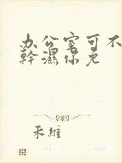 办公室可不可以干湿你免