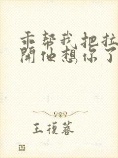 乖帮我把拉链拉开他想你了