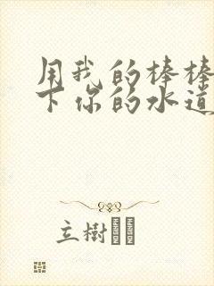 用我的棒棒疏通下你的水道