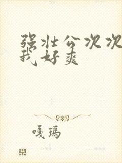 强壮公次次弄得我好爽