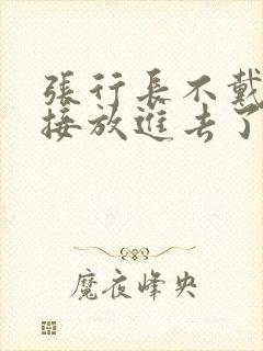 张行长不戴套直接放进去了