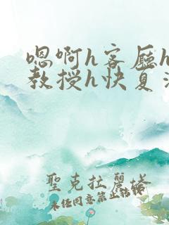 嗯啊h客厅hh教授h快夏清言