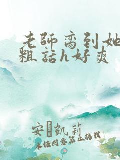 老师脔到她哭h粗话h好爽