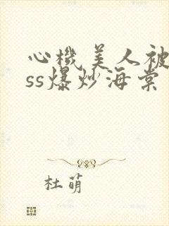 心机美人被boss爆炒海棠