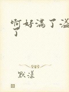 啊好满了溢出来了