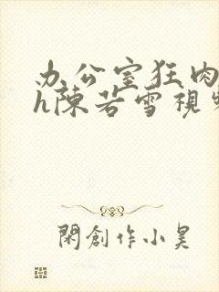 办公室狂肉校花h陈若雪视频