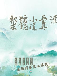 软糯小受灌满哭求饶道具