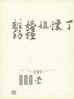 离婚姐怀了亲弟的种