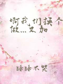 啊我们换个地方做...又加