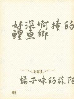 好深啊撞的好吗鲤鱼乡