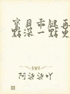 宝贝乖腿再开一点深一点更好